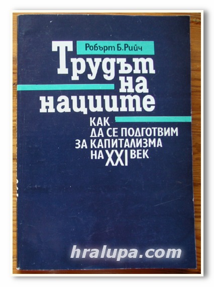ТРУДЪТ НА НАЦИИТЕ, КАК ДА СЕ ПОДГОТВИМ ЗА КАПИТАЛИЗМА НА XXI ВЕК, РОБЪРТ Б. РИЙЧ, 1992 ГОДИНА